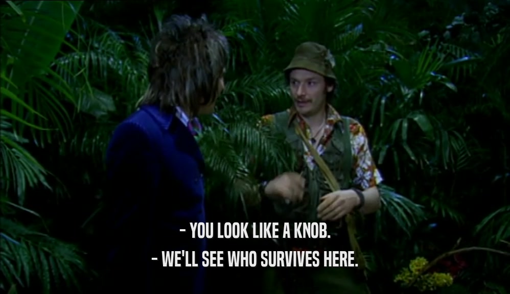 - YOU LOOK LIKE A KNOB. - WE'LL SEE WHO SURVIVES HERE. 