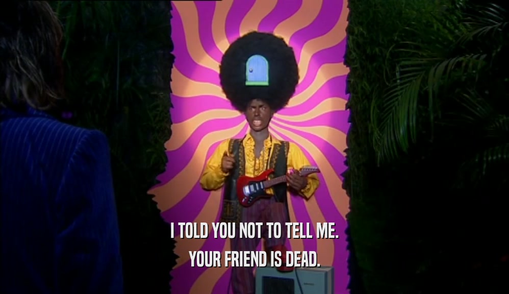 I TOLD YOU NOT TO TELL ME. YOUR FRIEND IS DEAD. 
