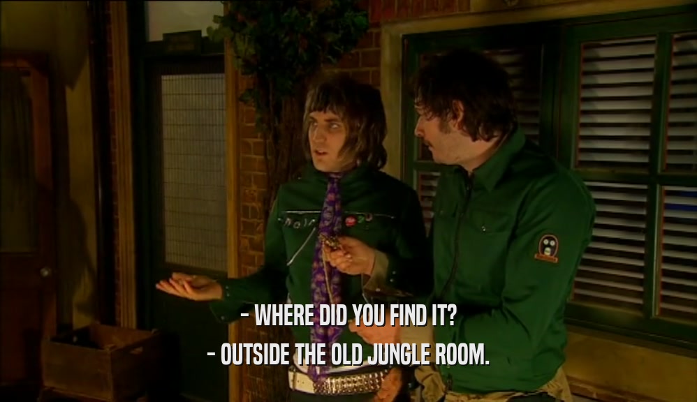 - WHERE DID YOU FIND IT? - OUTSIDE THE OLD JUNGLE ROOM. 