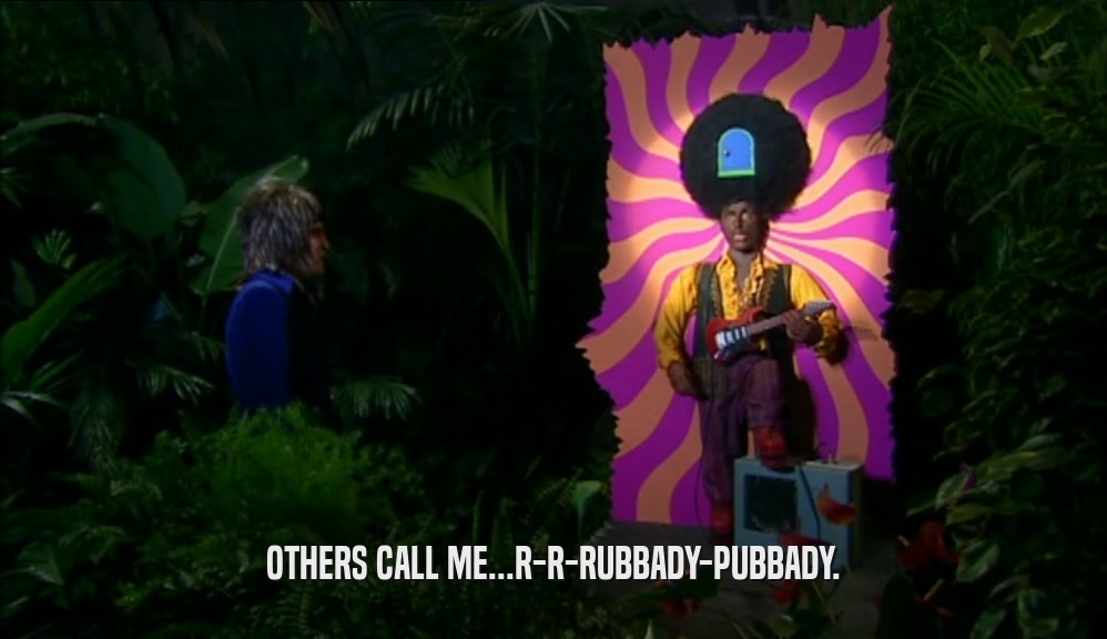 OTHERS CALL ME...R-R-RUBBADY-PUBBADY.  