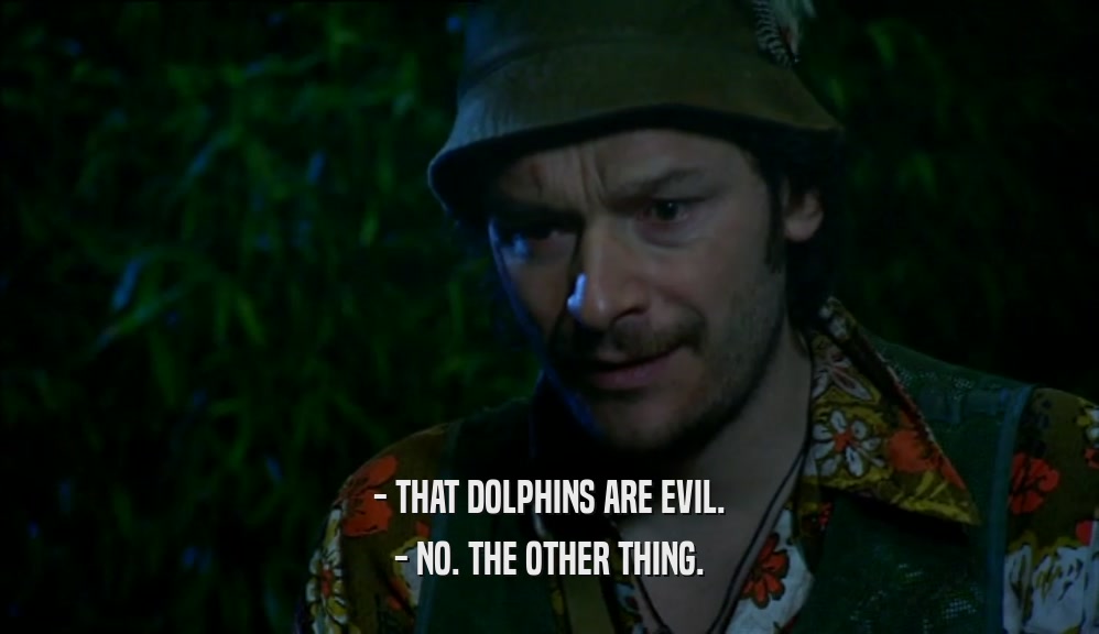 - THAT DOLPHINS ARE EVIL. - NO. THE OTHER THING. 
