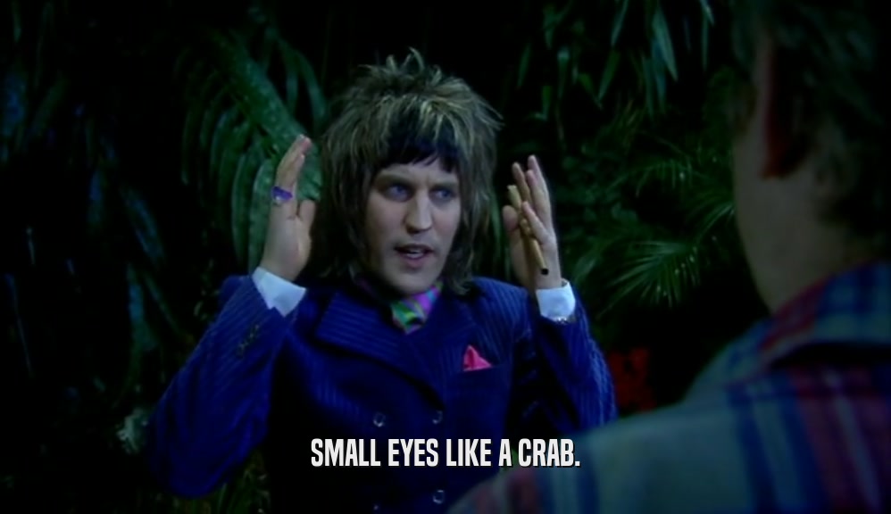 SMALL EYES LIKE A CRAB.  