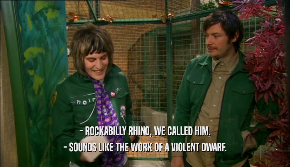 - ROCKABILLY RHINO, WE CALLED HIM. - SOUNDS LIKE THE WORK OF A VIOLENT DWARF. 