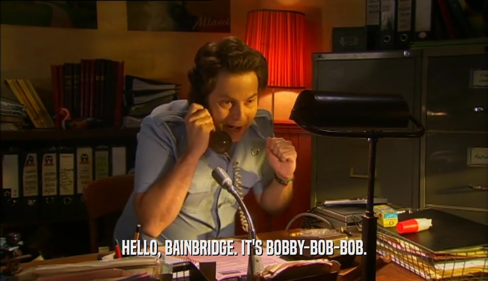 HELLO, BAINBRIDGE. IT'S BOBBY-BOB-BOB.  
