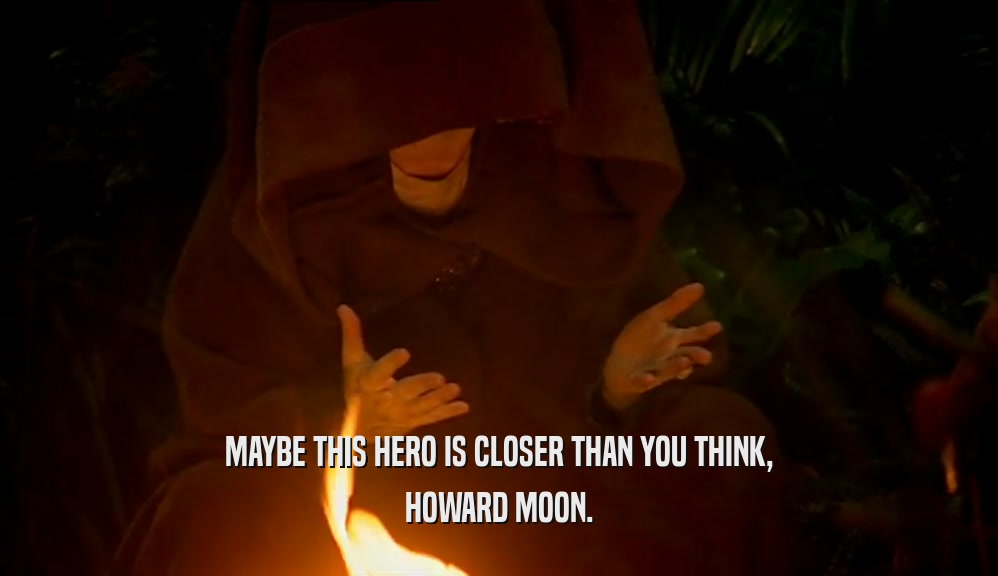 MAYBE THIS HERO IS CLOSER THAN YOU THINK,
 HOWARD MOON.
 