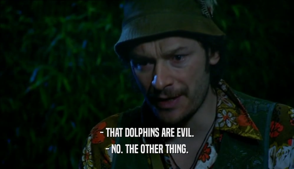 - THAT DOLPHINS ARE EVIL. - NO. THE OTHER THING. 