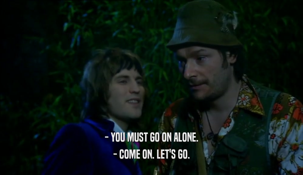 - YOU MUST GO ON ALONE.
 - COME ON. LET'S GO.
 