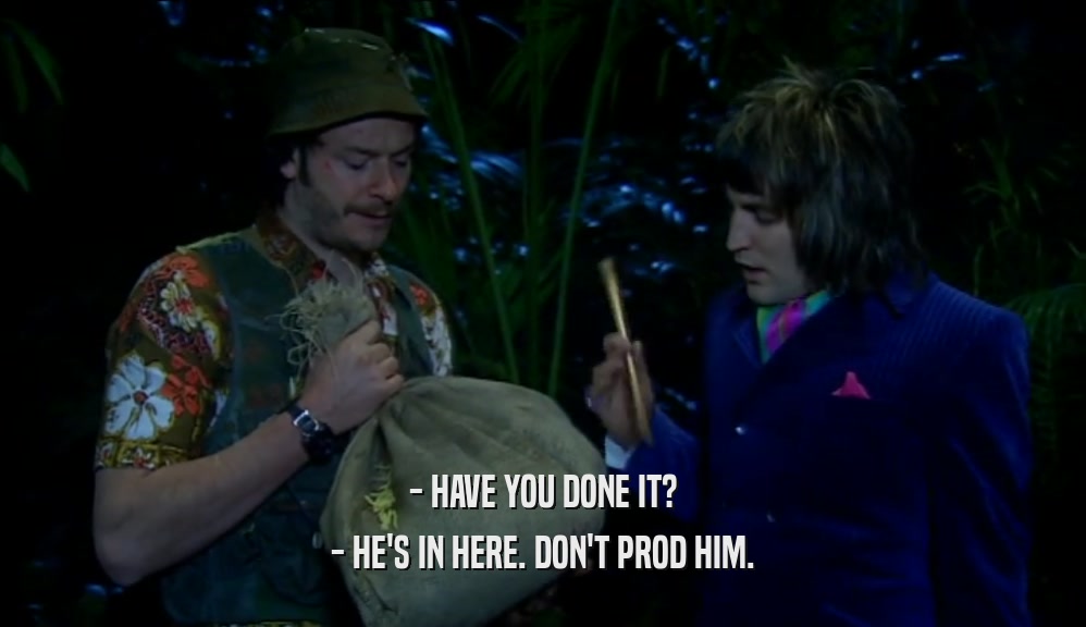 - HAVE YOU DONE IT? - HE'S IN HERE. DON'T PROD HIM. 