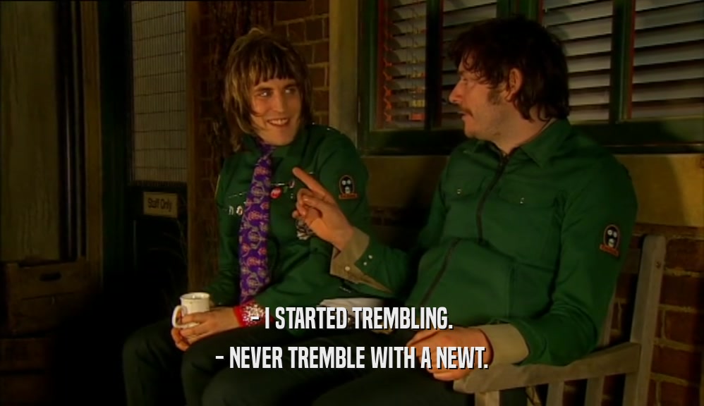 - I STARTED TREMBLING. - NEVER TREMBLE WITH A NEWT. 