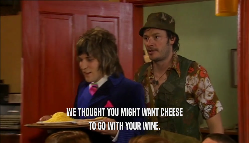 WE THOUGHT YOU MIGHT WANT CHEESE TO GO WITH YOUR WINE. 