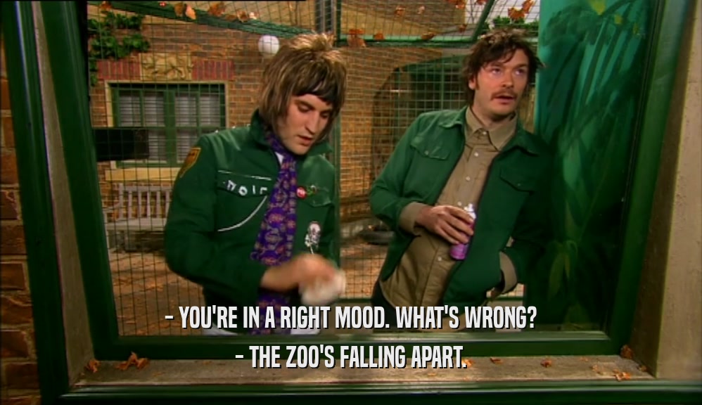 - YOU'RE IN A RIGHT MOOD. WHAT'S WRONG? - THE ZOO'S FALLING APART. 