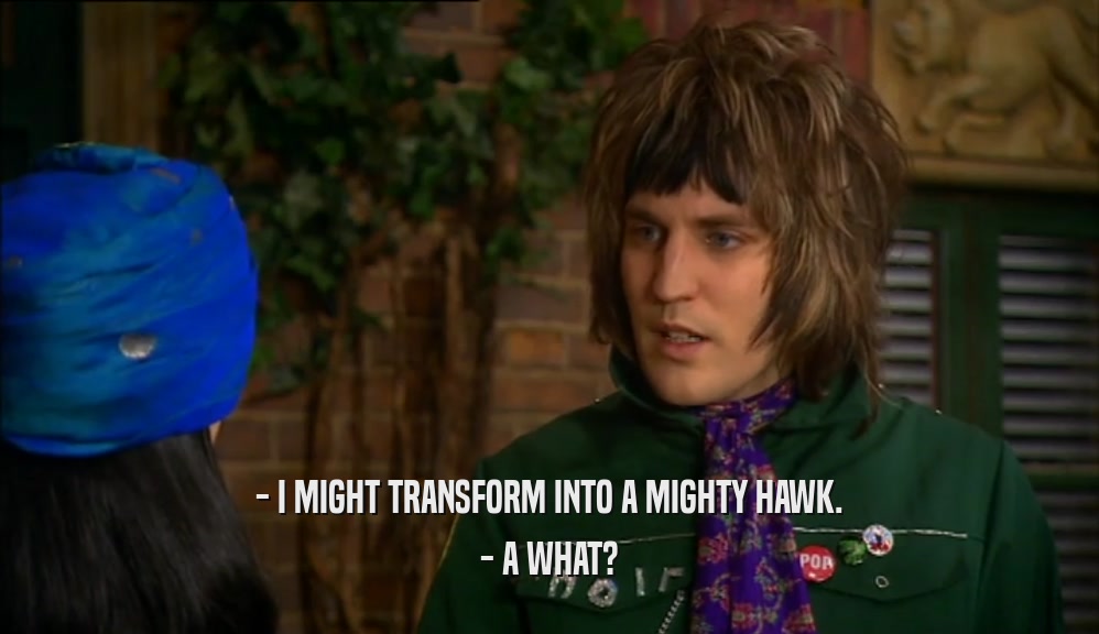 - I MIGHT TRANSFORM INTO A MIGHTY HAWK. - A WHAT? 