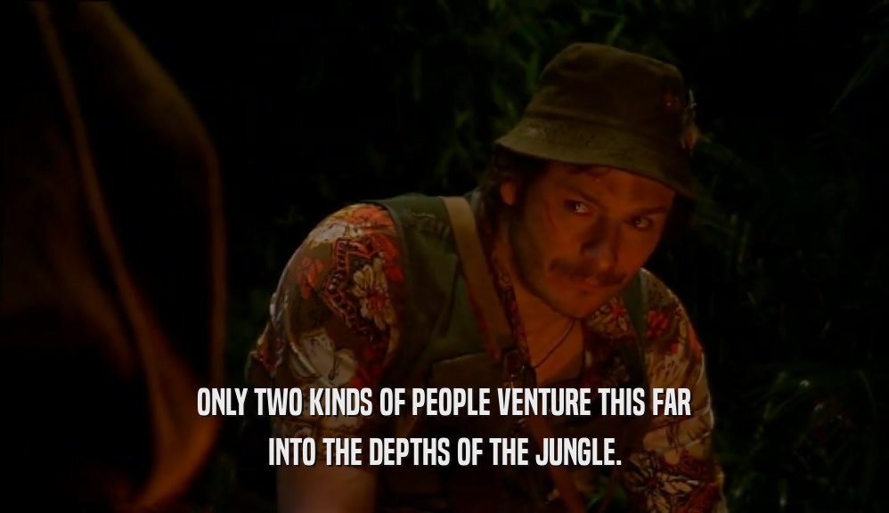 ONLY TWO KINDS OF PEOPLE VENTURE THIS FAR INTO THE DEPTHS OF THE JUNGLE. 