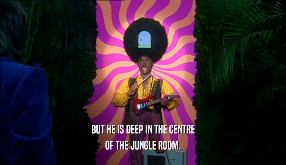 BUT HE IS DEEP IN THE CENTRE
 OF THE JUNGLE ROOM.
 