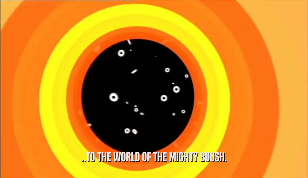 ..TO THE WORLD OF THE MIGHTY BOOSH.  