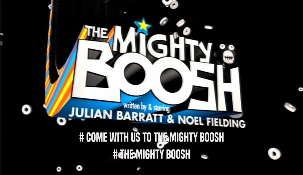 # COME WITH US TO THE MIGHTY BOOSH # THE MIGHTY BOOSH 