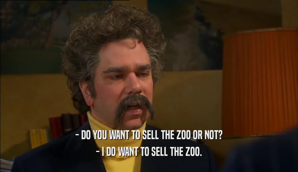 - DO YOU WANT TO SELL THE ZOO OR NOT? - I DO WANT TO SELL THE ZOO. 
