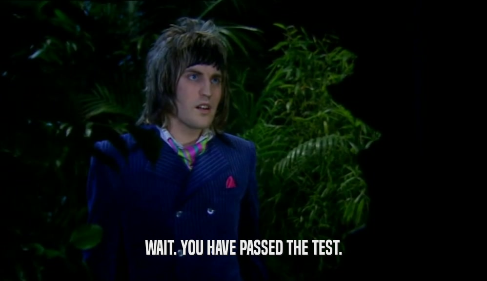 WAIT. YOU HAVE PASSED THE TEST.  