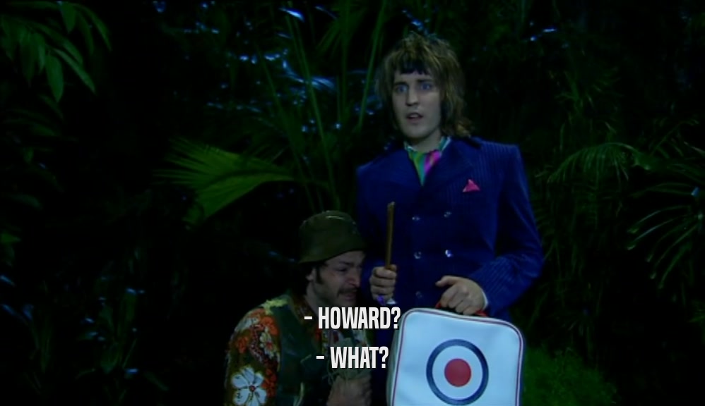- HOWARD? - WHAT? 