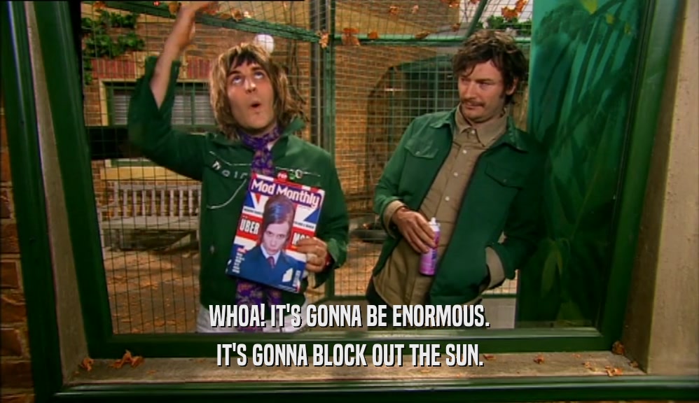 WHOA! IT'S GONNA BE ENORMOUS.
 IT'S GONNA BLOCK OUT THE SUN.
 