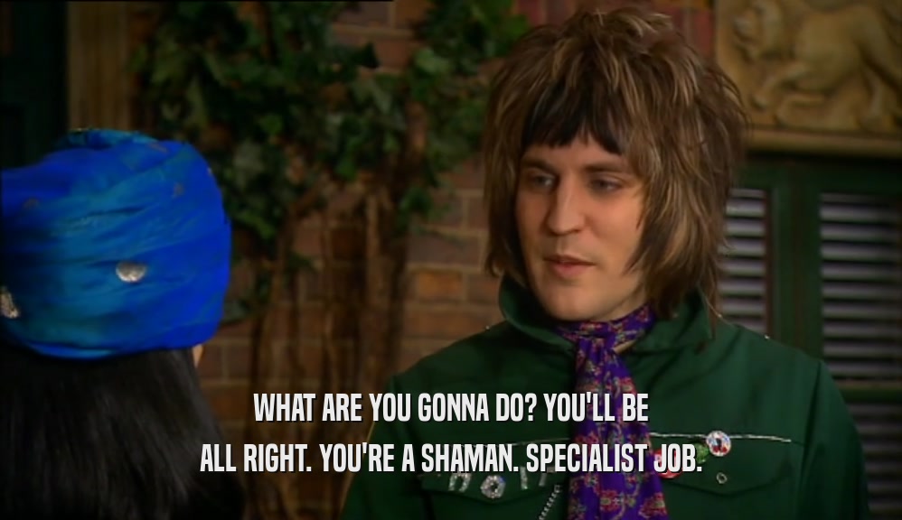 WHAT ARE YOU GONNA DO? YOU'LL BE ALL RIGHT. YOU'RE A SHAMAN. SPECIALIST JOB. 