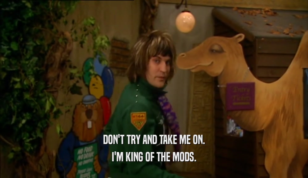 DON'T TRY AND TAKE ME ON. I'M KING OF THE MODS. 