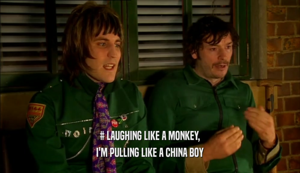 # LAUGHING LIKE A MONKEY, I'M PULLING LIKE A CHINA BOY 
