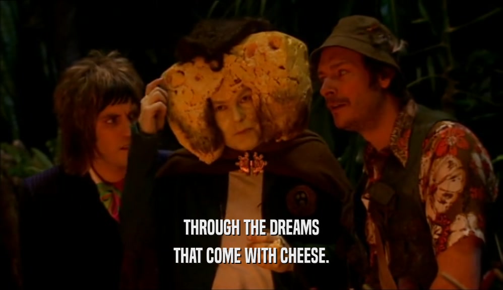 THROUGH THE DREAMS THAT COME WITH CHEESE. 
