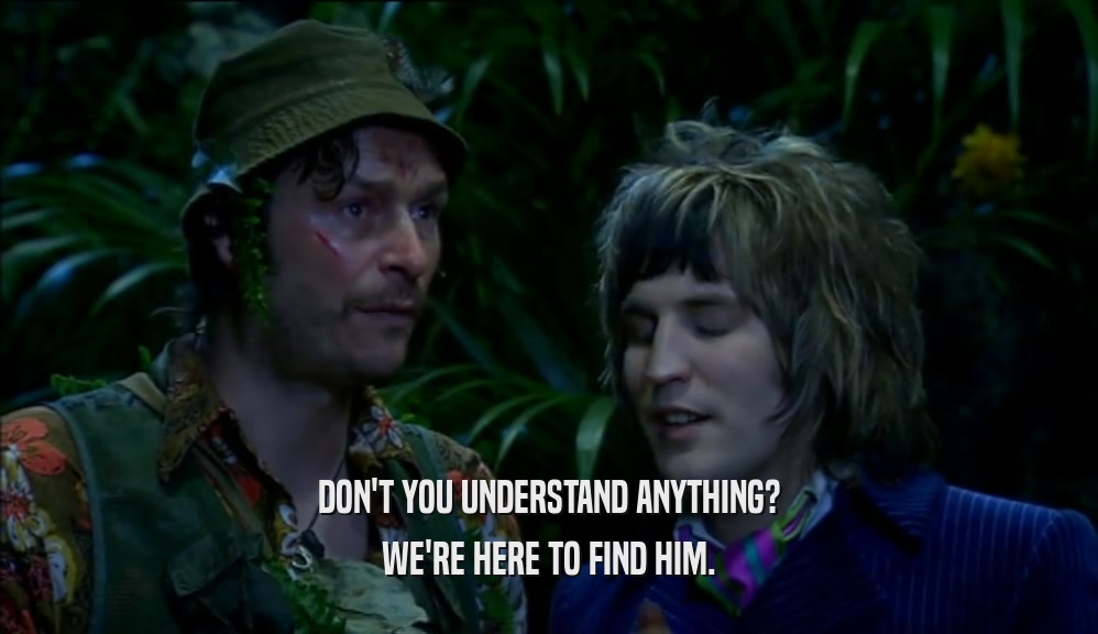 DON'T YOU UNDERSTAND ANYTHING? WE'RE HERE TO FIND HIM. 
