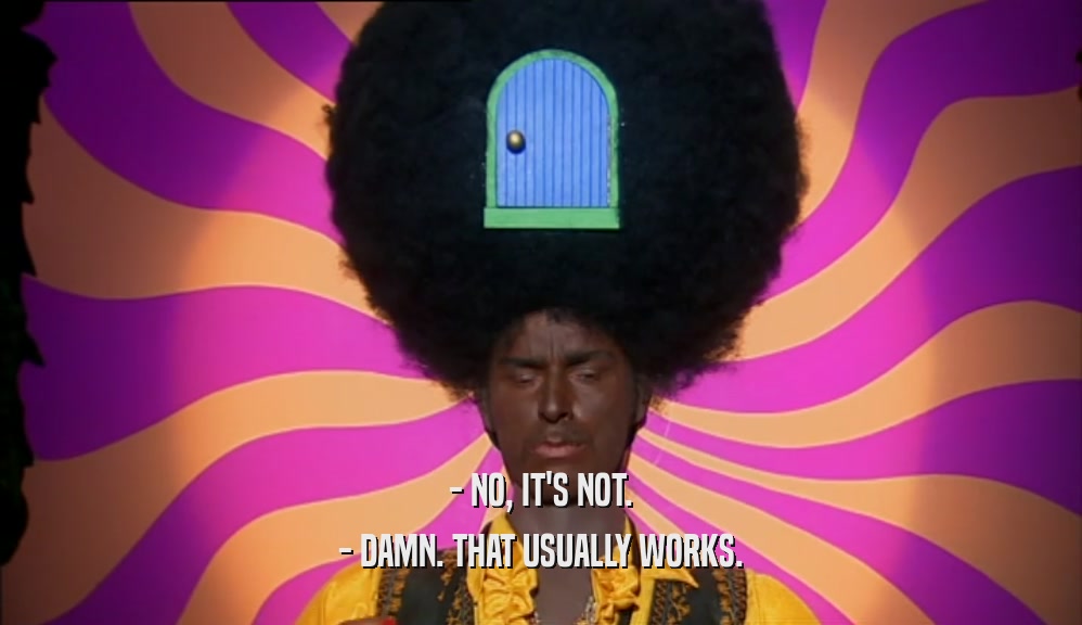- NO, IT'S NOT. - DAMN. THAT USUALLY WORKS. 