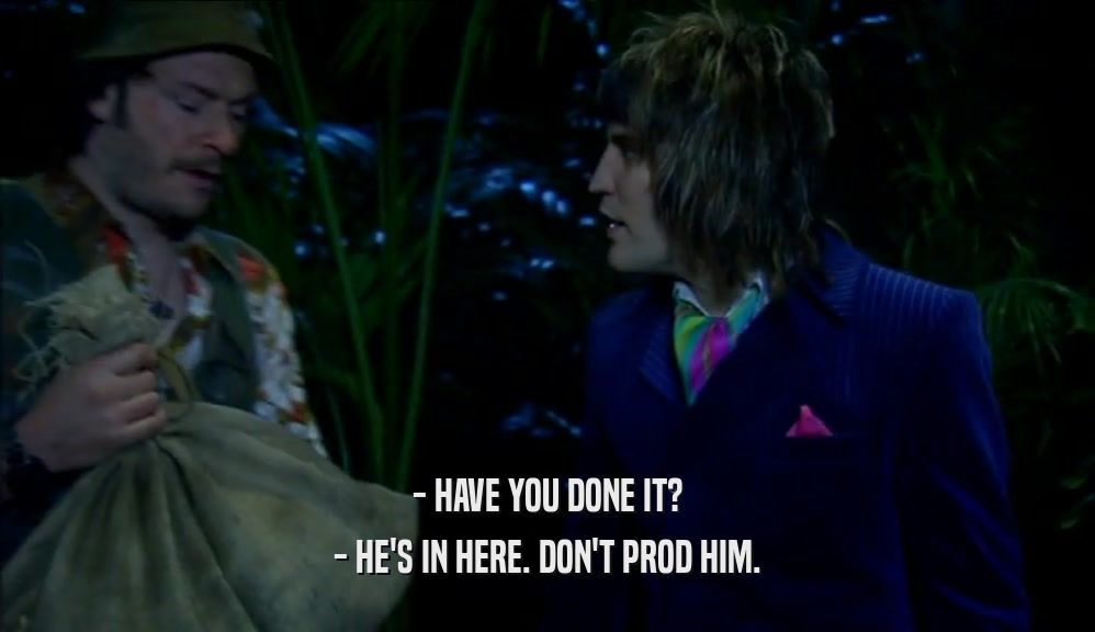 - HAVE YOU DONE IT? - HE'S IN HERE. DON'T PROD HIM. 