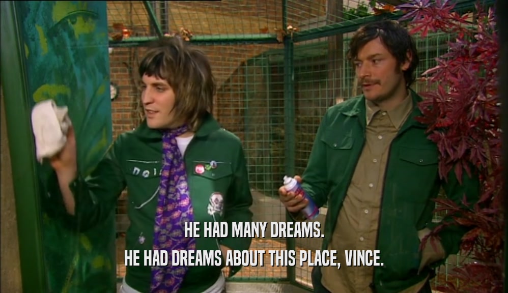 HE HAD MANY DREAMS. HE HAD DREAMS ABOUT THIS PLACE, VINCE. 