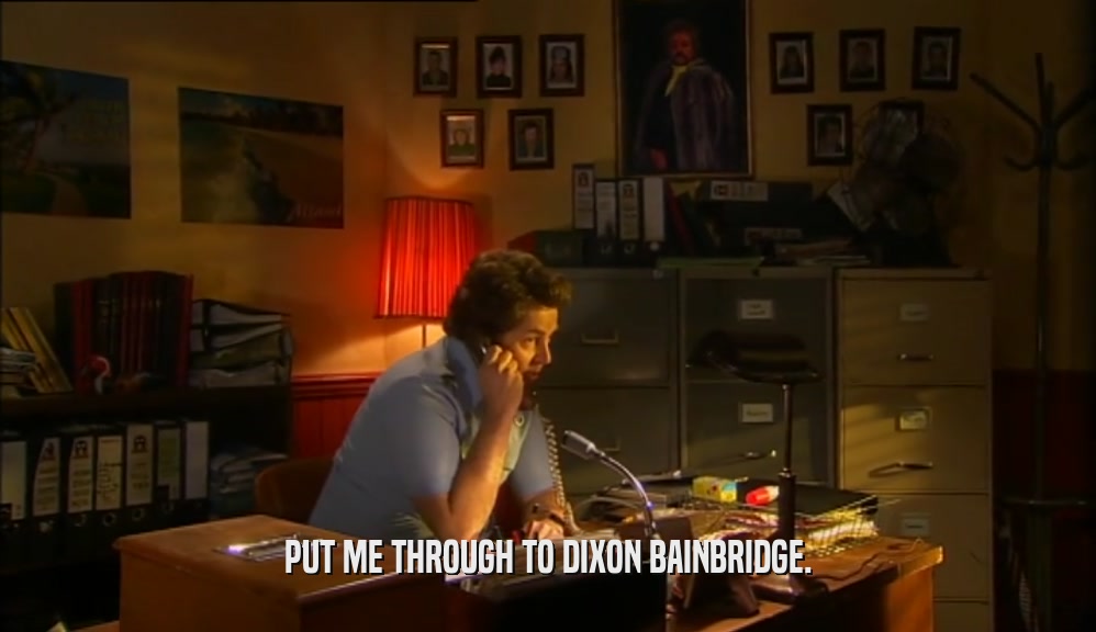 PUT ME THROUGH TO DIXON BAINBRIDGE.  