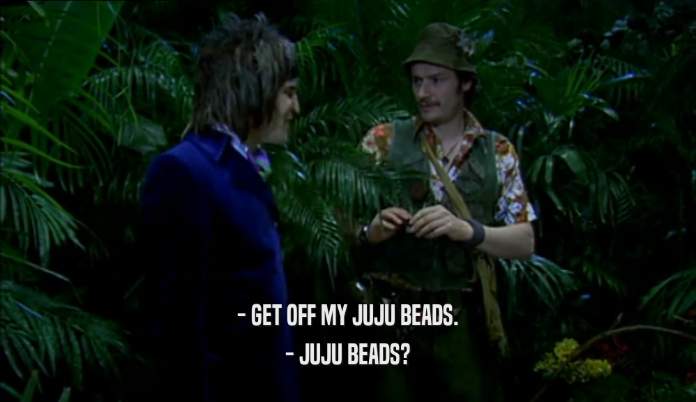 - GET OFF MY JUJU BEADS. - JUJU BEADS? 