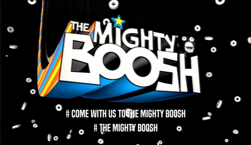 # COME WITH US TO THE MIGHTY BOOSH # THE MIGHTY BOOSH 