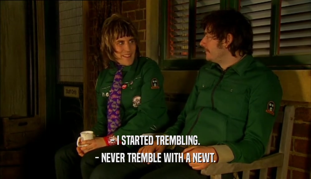 - I STARTED TREMBLING. - NEVER TREMBLE WITH A NEWT. 