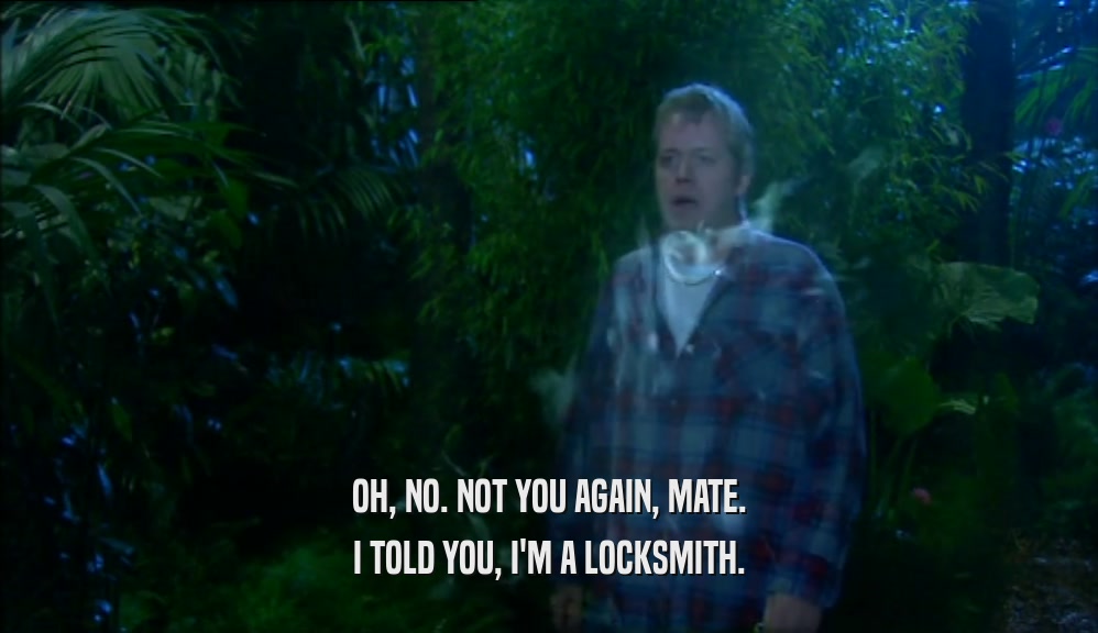 OH, NO. NOT YOU AGAIN, MATE. I TOLD YOU, I'M A LOCKSMITH. 