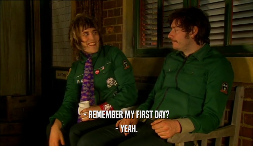 - REMEMBER MY FIRST DAY? - YEAH. 