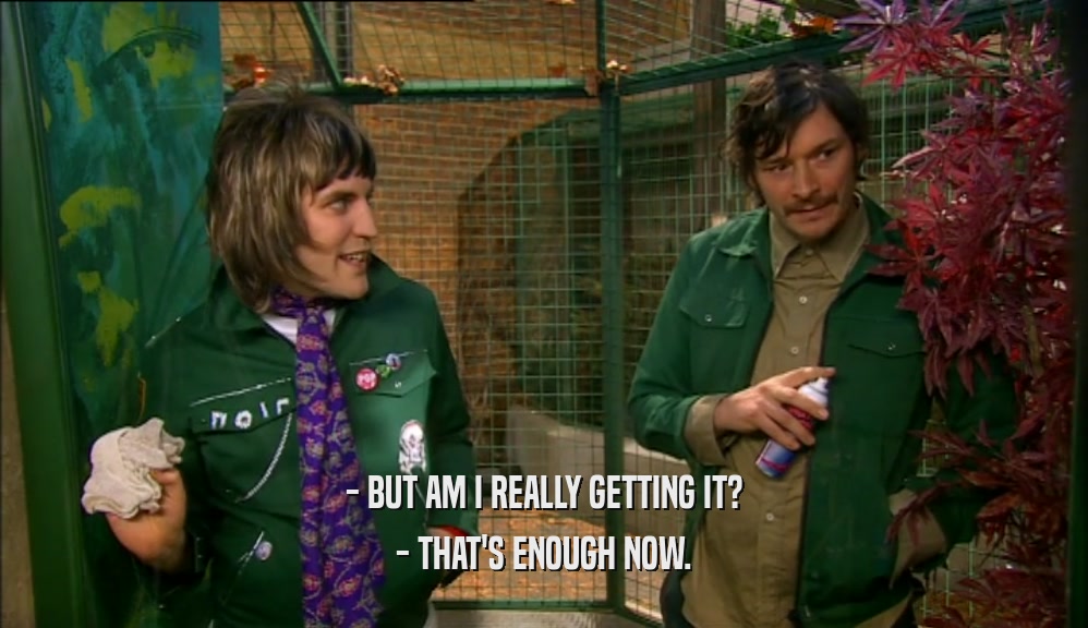 - BUT AM I REALLY GETTING IT? - THAT'S ENOUGH NOW. 