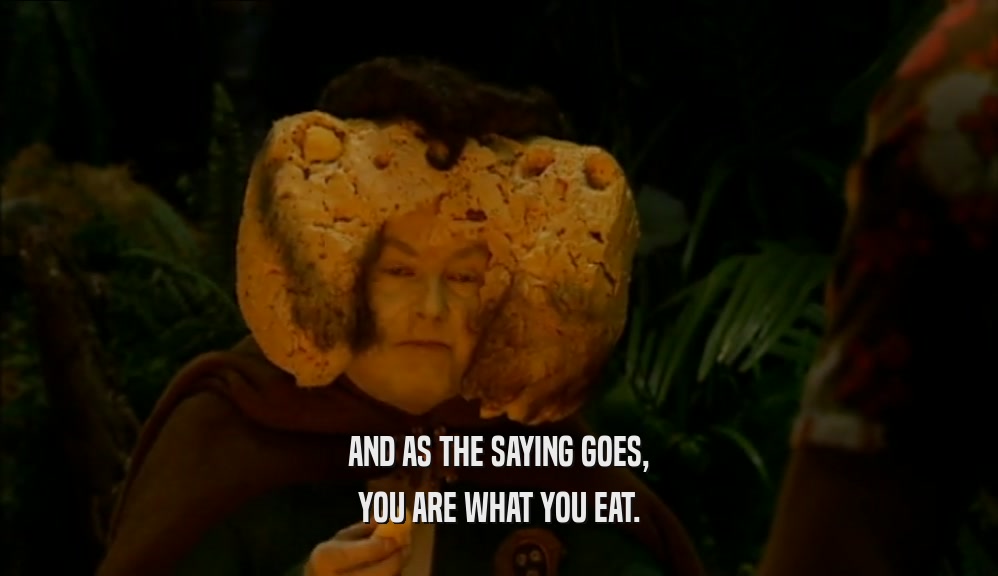 AND AS THE SAYING GOES, YOU ARE WHAT YOU EAT. 