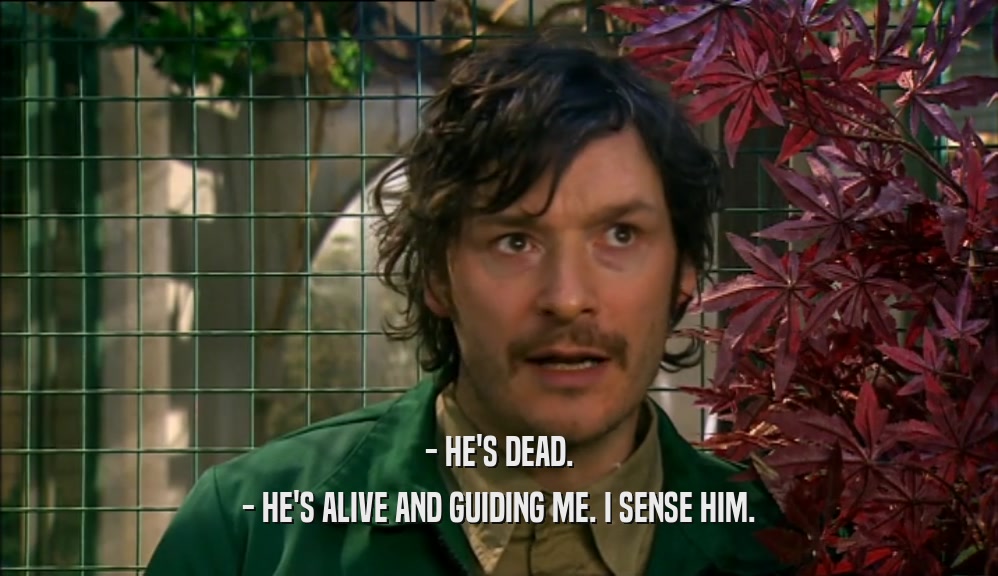 - HE'S DEAD. - HE'S ALIVE AND GUIDING ME. I SENSE HIM. 