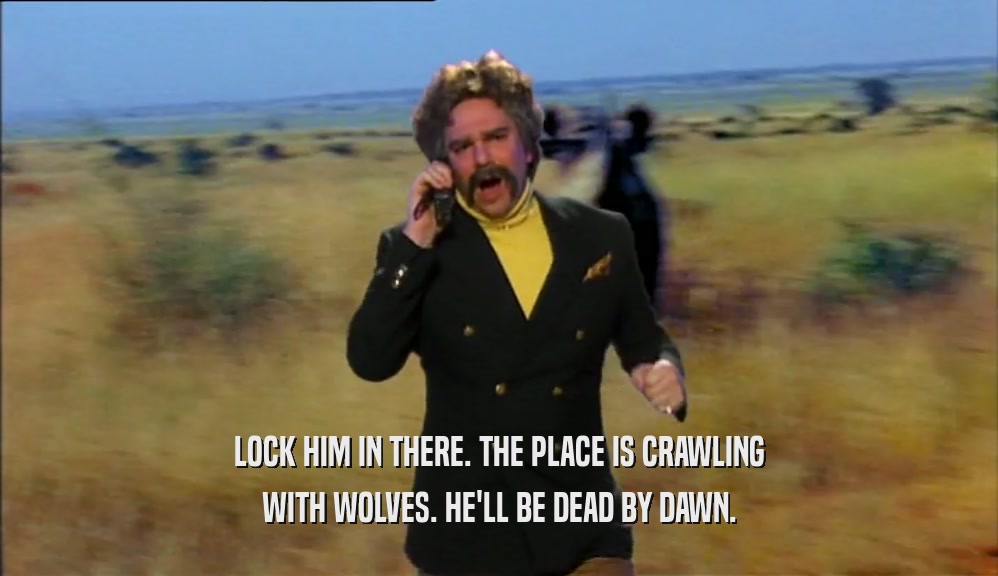 LOCK HIM IN THERE. THE PLACE IS CRAWLING WITH WOLVES. HE'LL BE DEAD BY DAWN. 
