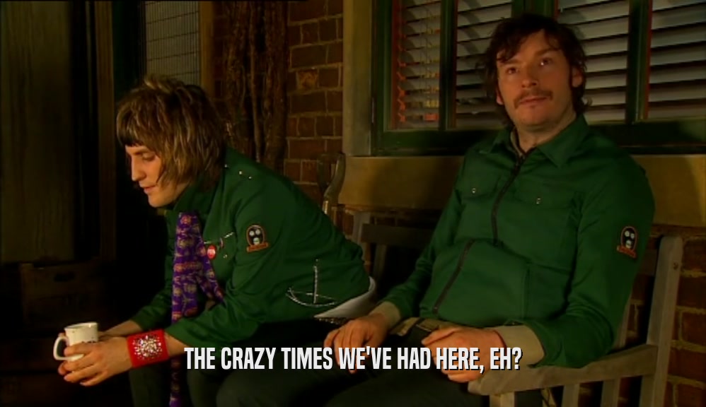 THE CRAZY TIMES WE'VE HAD HERE, EH?  