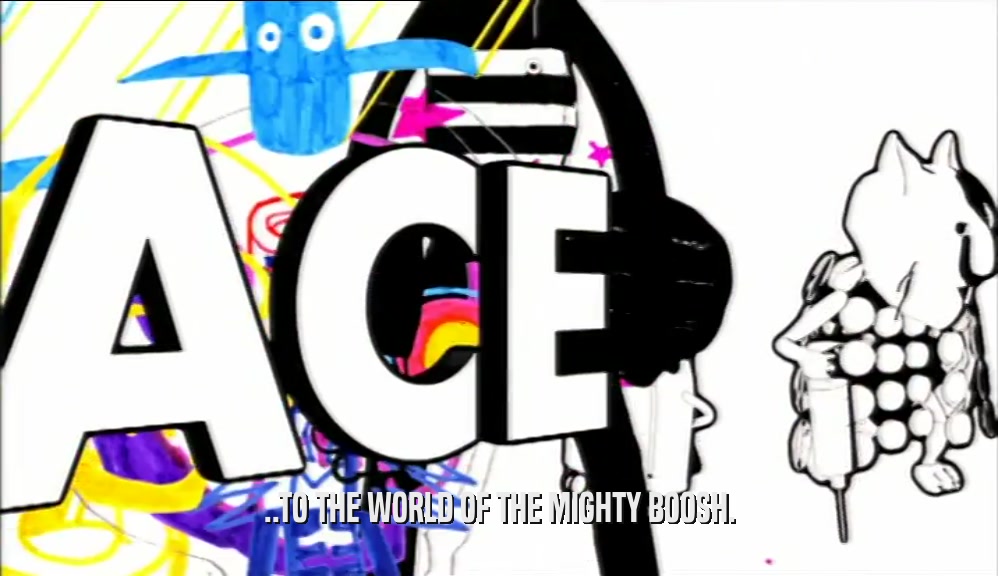 ..TO THE WORLD OF THE MIGHTY BOOSH.  