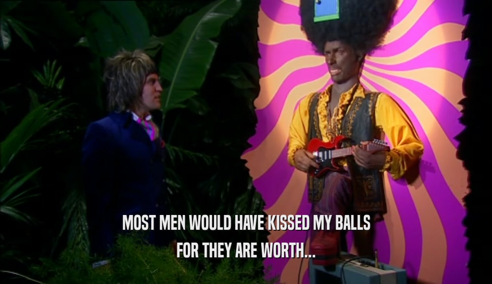 MOST MEN WOULD HAVE KISSED MY BALLS
 FOR THEY ARE WORTH...
 
