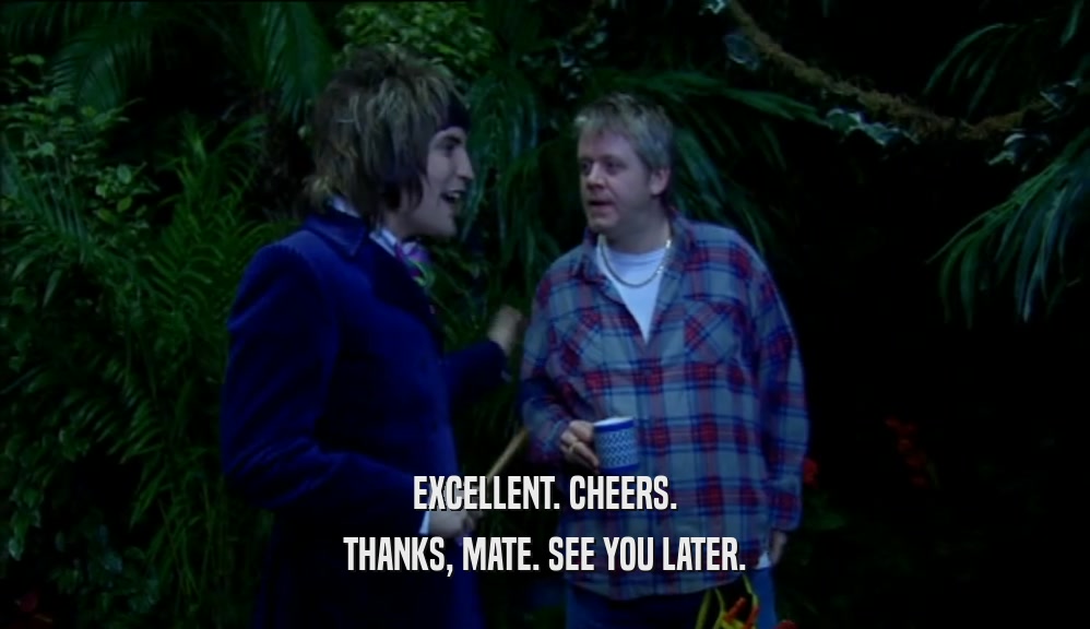 EXCELLENT. CHEERS. THANKS, MATE. SEE YOU LATER. 