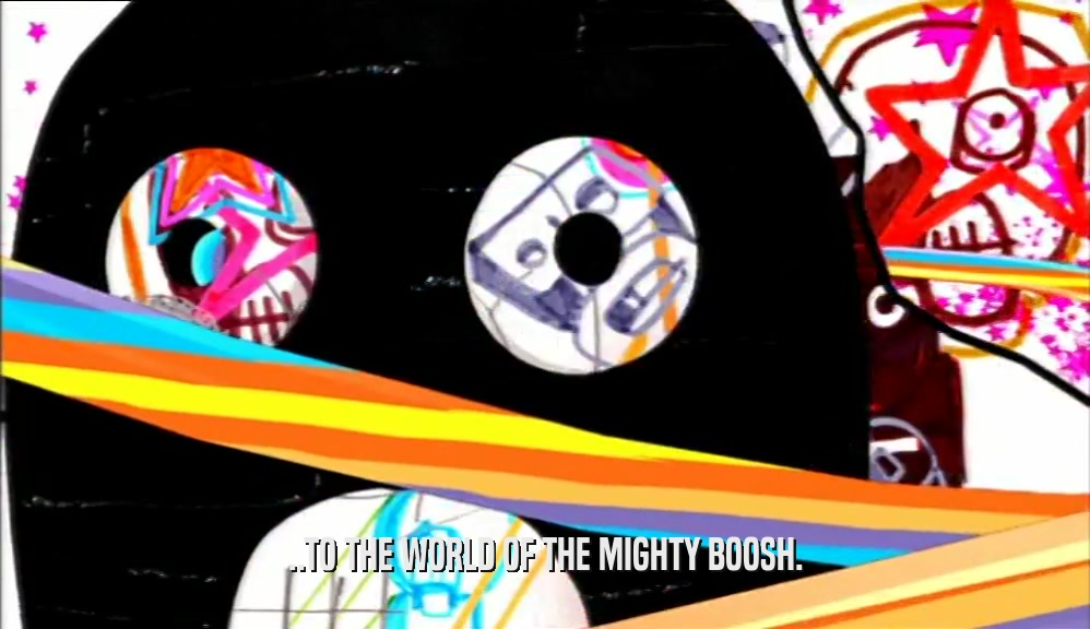 ..TO THE WORLD OF THE MIGHTY BOOSH.  