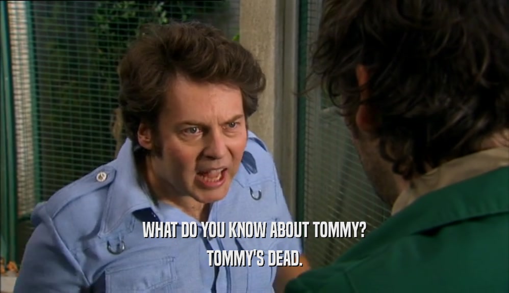 WHAT DO YOU KNOW ABOUT TOMMY?
 TOMMY'S DEAD.
 