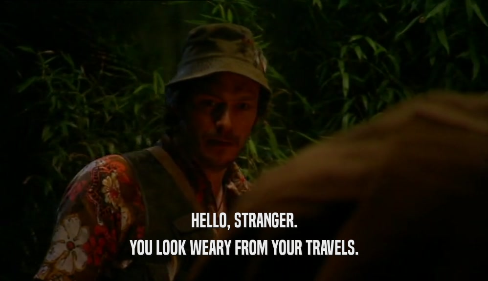 HELLO, STRANGER.
 YOU LOOK WEARY FROM YOUR TRAVELS.
 