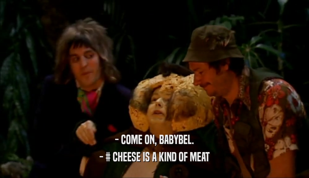 - COME ON, BABYBEL. - # CHEESE IS A KIND OF MEAT 